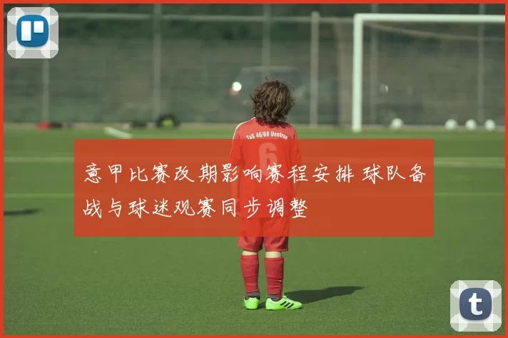 意甲比赛改期影响赛程安排 球队备战与球迷观赛同步调整