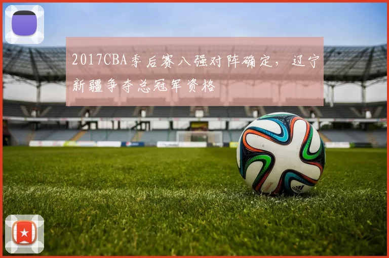 2017CBA季后赛八强对阵确定，辽宁新疆争夺总冠军资格