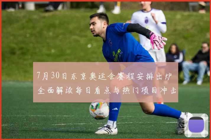7月30日东京奥运会赛程安排出炉 全面解读每日看点与热门项目冲击金牌榜