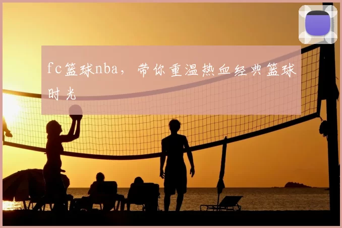 fc篮球nba，带你重温热血经典篮球时光