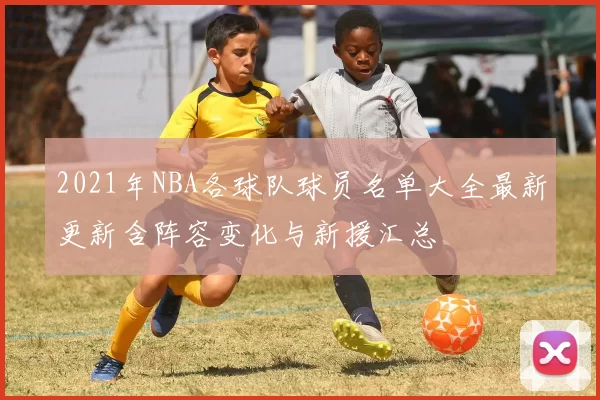 2021年NBA各球队球员名单大全最新更新含阵容变化与新援汇总