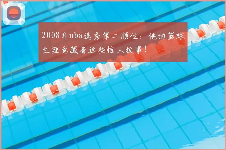 2008年nba选秀第二顺位，他的篮球生涯竟藏着这些惊人故事！