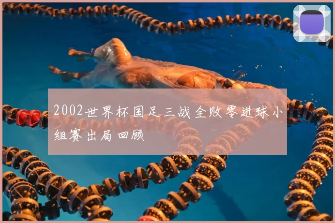 2002世界杯国足三战全败零进球小组赛出局回顾
