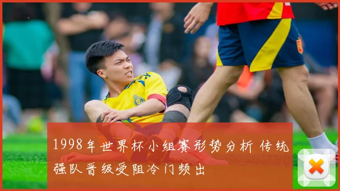 1998年世界杯小组赛形势分析 传统强队晋级受阻冷门频出
