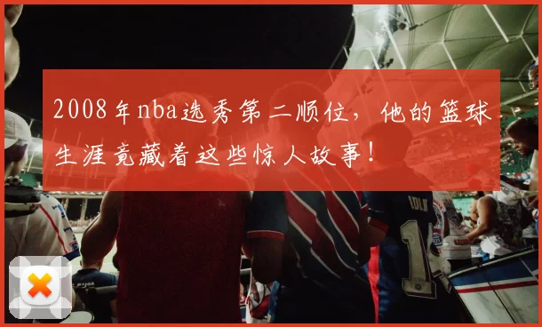 2008年nba选秀第二顺位，他的篮球生涯竟藏着这些惊人故事！