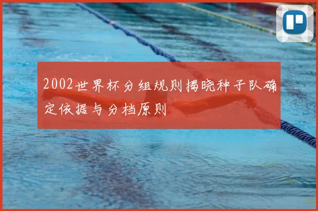 2002世界杯分组规则揭晓种子队确定依据与分档原则