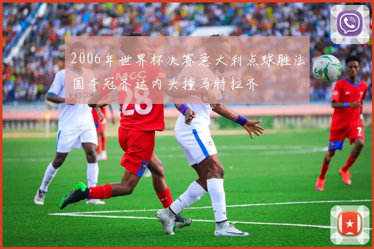 2006年世界杯决赛意大利点球胜法国夺冠齐达内头撞马特拉齐