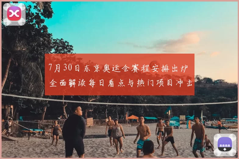 7月30日东京奥运会赛程安排出炉 全面解读每日看点与热门项目冲击金牌榜