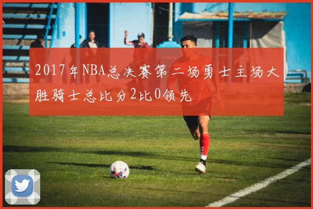 2017年NBA总决赛第二场勇士主场大胜骑士总比分2比0领先