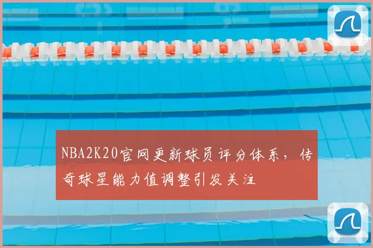 NBA2K20官网更新球员评分体系，传奇球星能力值调整引发关注