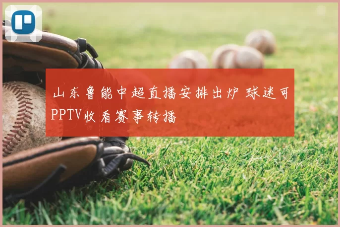 山东鲁能中超直播安排出炉 球迷可PPTV收看赛事转播