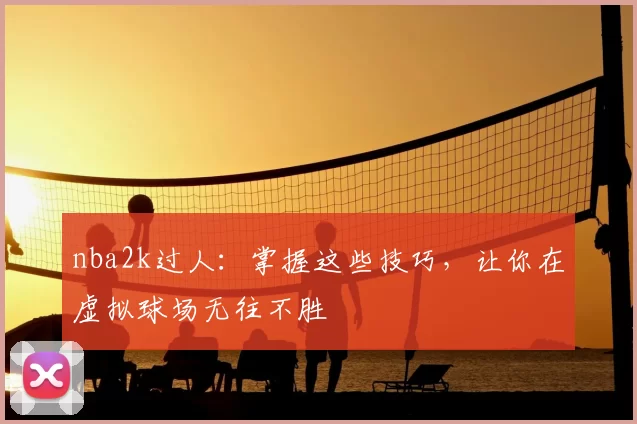 nba2k过人：掌握这些技巧，让你在虚拟球场无往不胜
