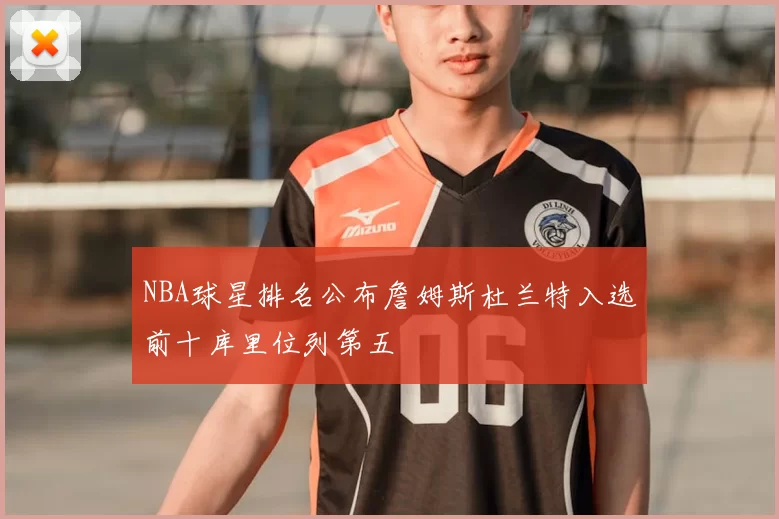 NBA球星排名公布詹姆斯杜兰特入选前十库里位列第五