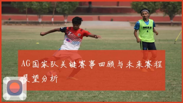 AG国家队关键赛事回顾与未来赛程展望分析