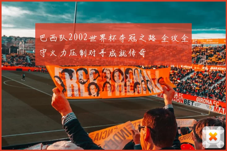 巴西队2002世界杯夺冠之路 全攻全守火力压制对手成就传奇