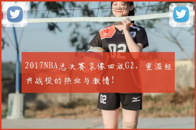 2017NBA总决赛录像回放G2，重温经典战役的热血与激情！