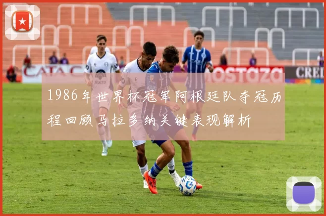 1986年世界杯冠军阿根廷队夺冠历程回顾马拉多纳关键表现解析