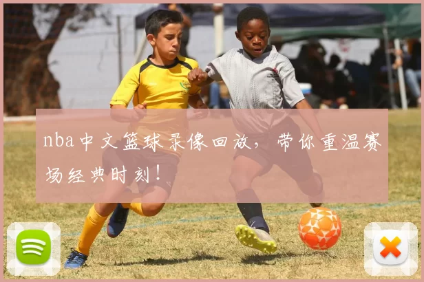 nba中文篮球录像回放,带你重温赛场经典时刻!