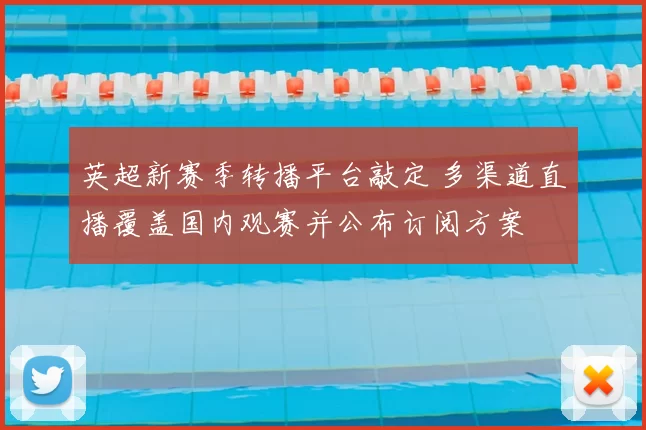 英超新赛季转播平台敲定 多渠道直播覆盖国内观赛并公布订阅方案