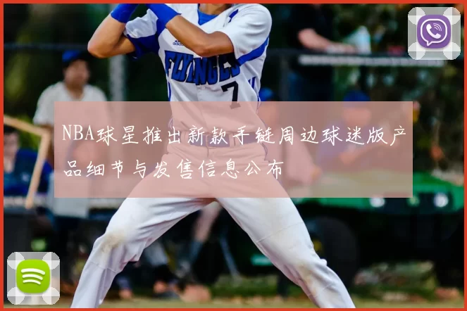 NBA球星推出新款手链周边球迷版产品细节与发售信息公布