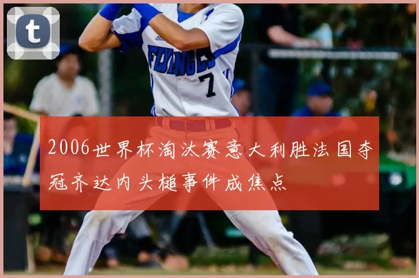 2006世界杯淘汰赛意大利胜法国夺冠齐达内头槌事件成焦点