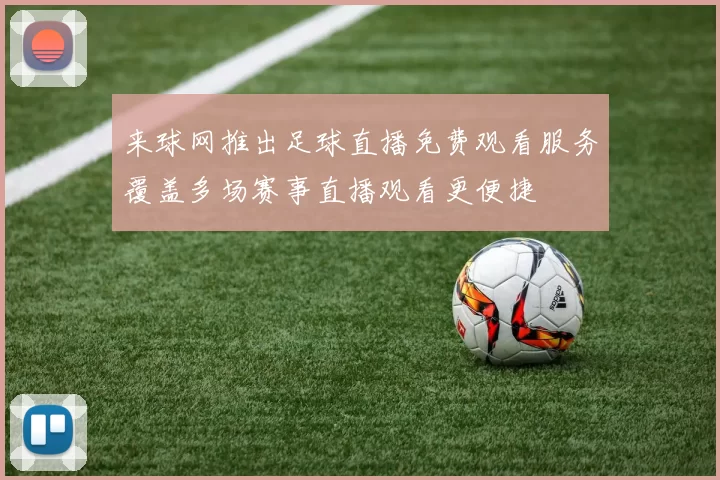 来球网推出足球直播免费观看服务覆盖多场赛事直播观看更便捷