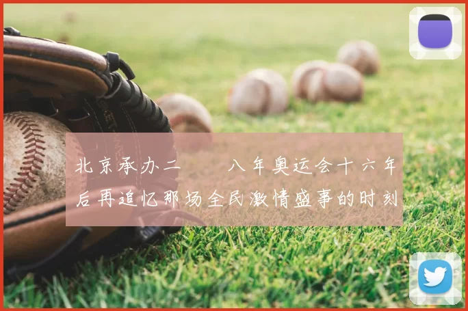 北京承办二〇〇八年奥运会十六年后再追忆那场全民激情盛事的时刻