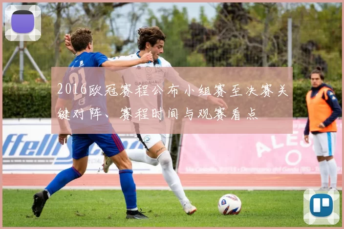 2016欧冠赛程公布小组赛至决赛关键对阵、赛程时间与观赛看点