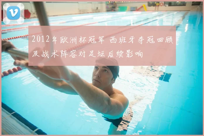 2012年欧洲杯冠军 西班牙夺冠回顾及战术阵容对足坛后续影响