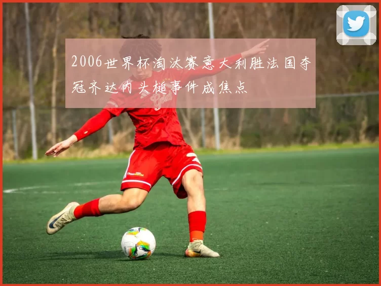 2006世界杯淘汰赛意大利胜法国夺冠齐达内头槌事件成焦点