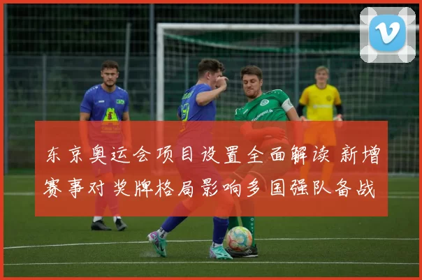 东京奥运会项目设置全面解读 新增赛事对奖牌格局影响多国强队备战态势