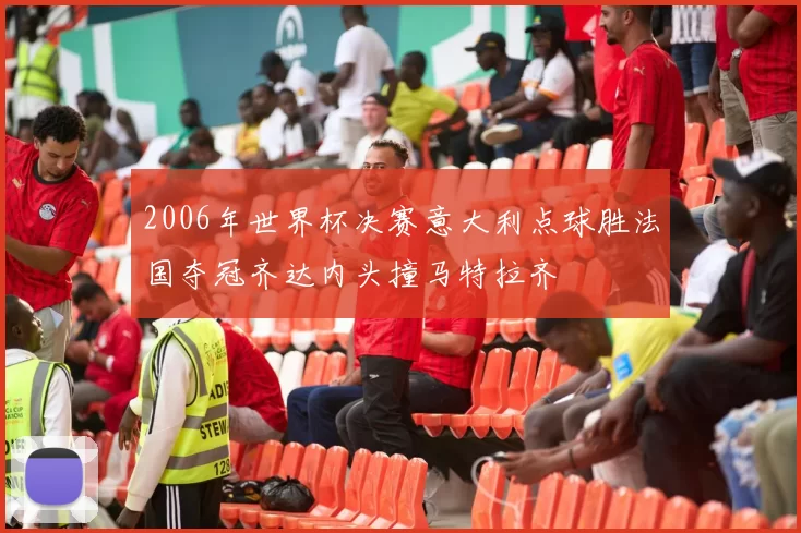 2006年世界杯决赛意大利点球胜法国夺冠齐达内头撞马特拉齐