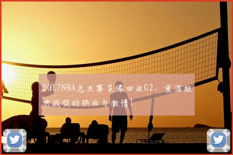 2017NBA总决赛录像回放G2，重温经典战役的热血与激情！