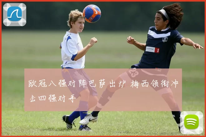 欧冠八强对阵巴萨出炉 梅西领衔冲击四强对手