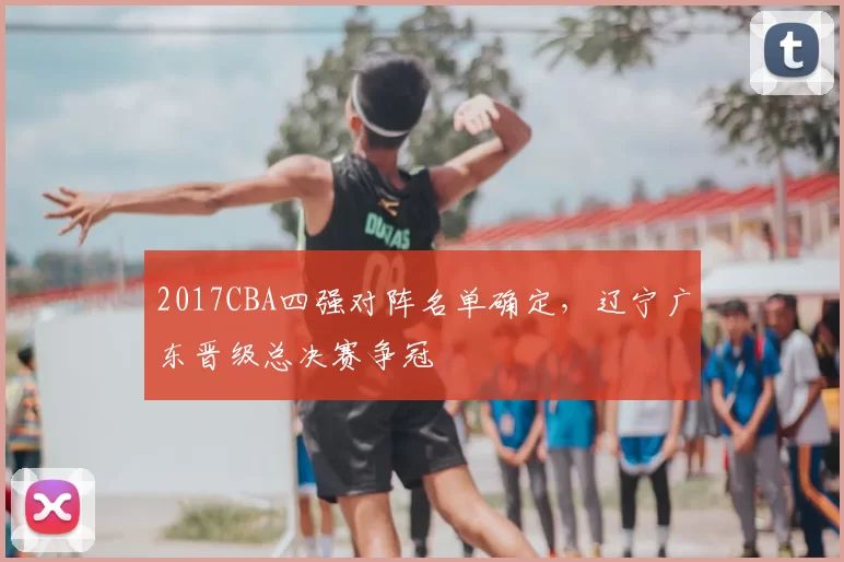 2017CBA四强对阵名单确定，辽宁广东晋级总决赛争冠