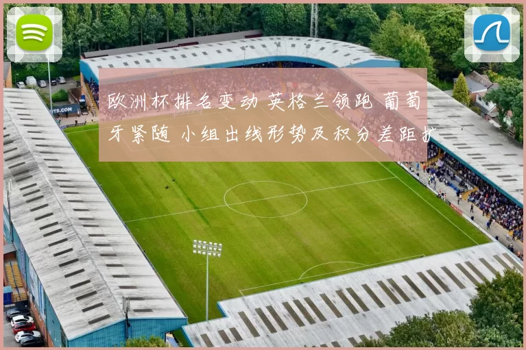 欧洲杯排名变动 英格兰领跑 葡萄牙紧随 小组出线形势及积分差距扩大