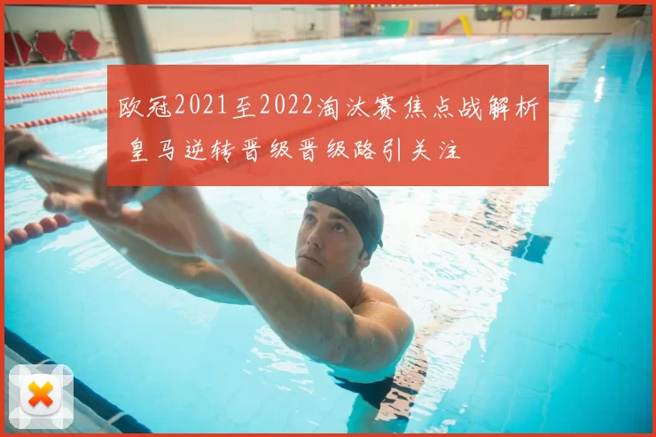 欧冠2021至2022淘汰赛焦点战解析 皇马逆转晋级晋级路引关注