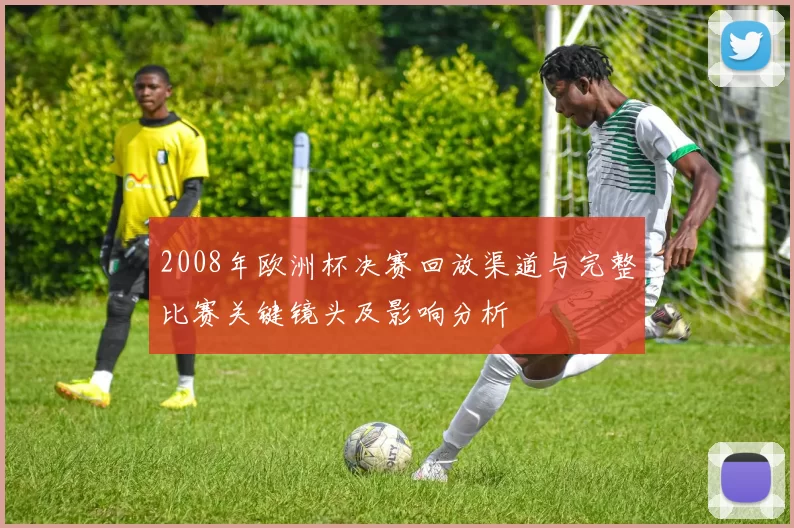 2008年欧洲杯决赛回放渠道与完整比赛关键镜头及影响分析