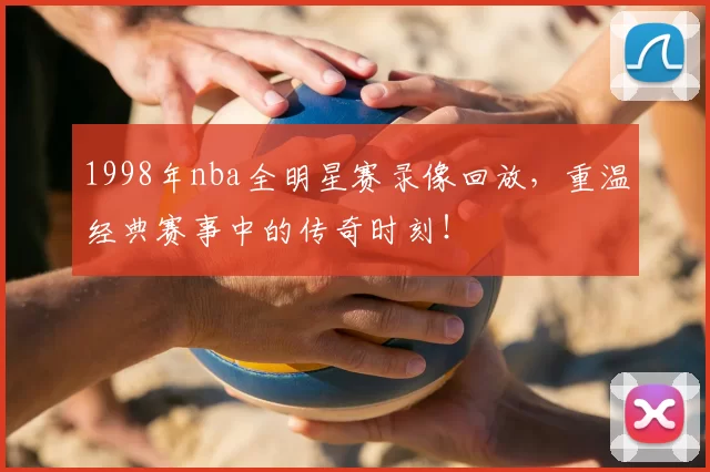 1998年nba全明星赛录像回放，重温经典赛事中的传奇时刻！