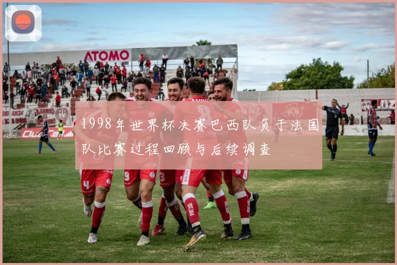 1998年世界杯决赛巴西队负于法国队比赛过程回顾与后续调查