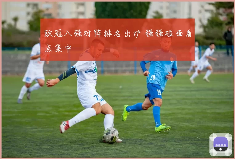 欧冠八强对阵排名出炉 强强碰面看点集中