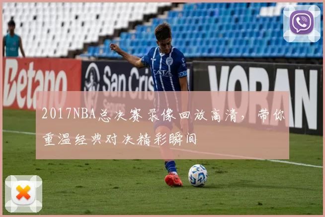 2017NBA总决赛录像回放高清，带你重温经典对决精彩瞬间