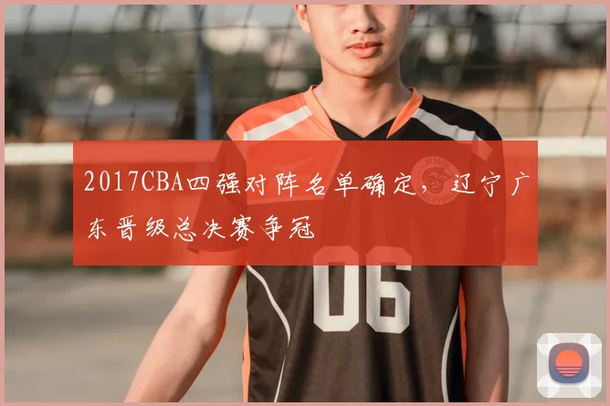 2017CBA四强对阵名单确定，辽宁广东晋级总决赛争冠