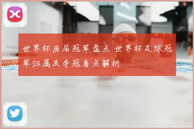 世界杯历届冠军盘点 世界杯足球冠军归属及夺冠看点解析