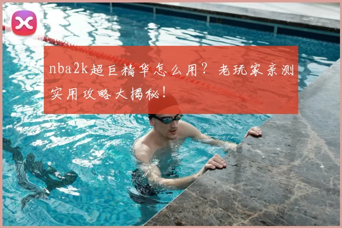 nba2k超巨精华怎么用？老玩家亲测实用攻略大揭秘！
